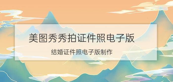 美图秀秀拍证件照电子版 结婚证件照电子版制作？